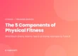 The 5 components of physical fitness: cardiorespiratory endurance, muscular strength, muscular endurance, flexibility and body composition, with home tests